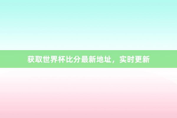 获取世界杯比分最新地址,实时更新
