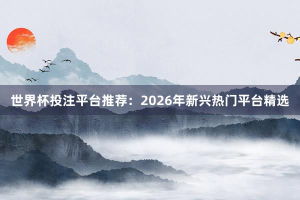 世界杯投注平台推荐：2026年新兴热门平台精选