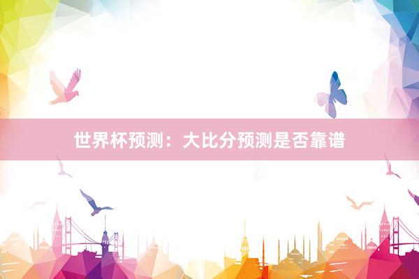 世界杯预测：大比分预测是否靠谱
