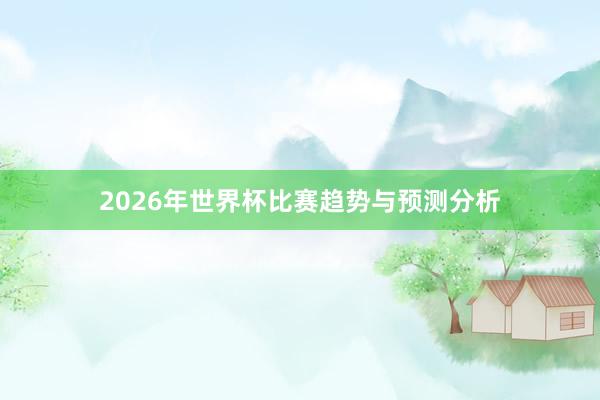 2026年世界杯比赛趋势与预测分析