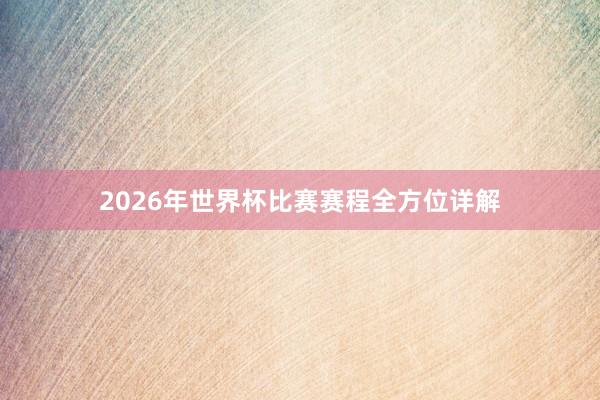 2026年世界杯比赛赛程全方位详解