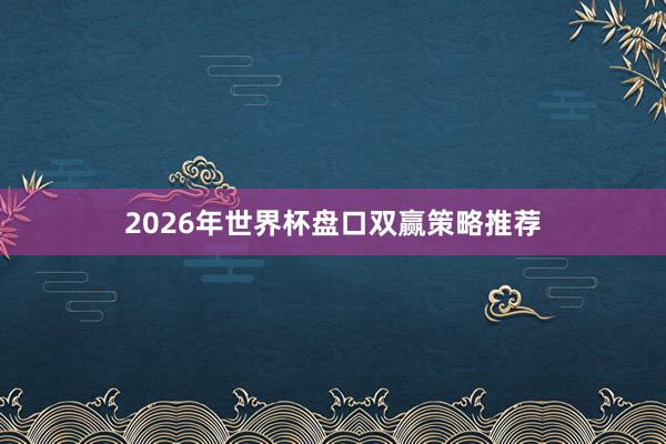 2026年世界杯盘口双赢策略推荐