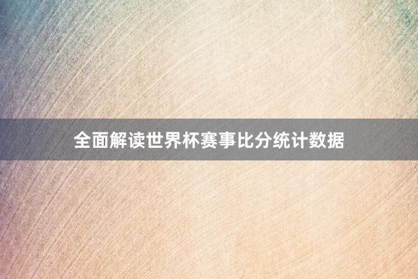 全面解读世界杯赛事比分统计数据