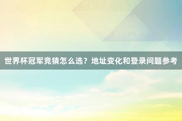 世界杯冠军竞猜怎么选？地址变化和登录问题参考