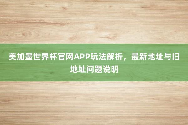 美加墨世界杯官网APP玩法解析，最新地址与旧地址问题说明