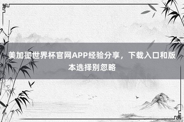 美加墨世界杯官网APP经验分享，下载入口和版本选择别忽略