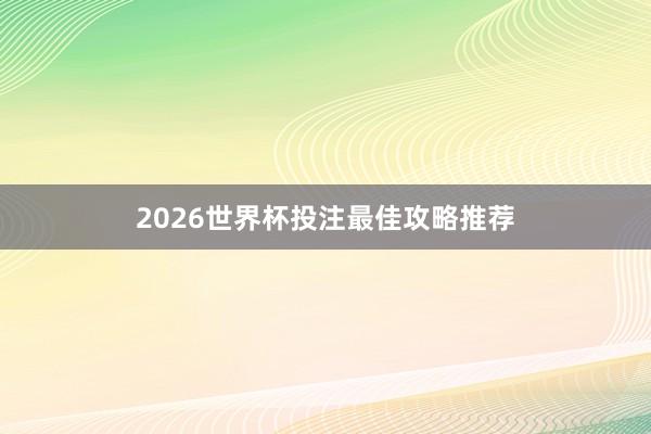 2026世界杯投注最佳攻略推荐