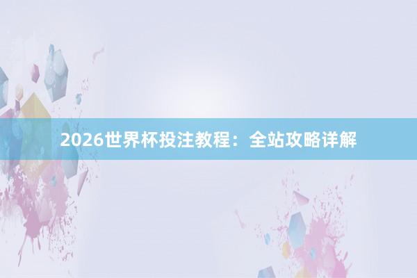 2026世界杯投注教程:全站攻略详解
