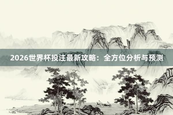 2026世界杯投注最新攻略：全方位分析与预测