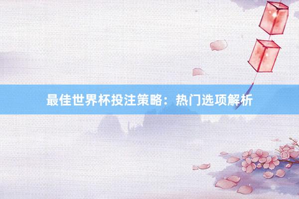 最佳世界杯投注策略:热门选项解析