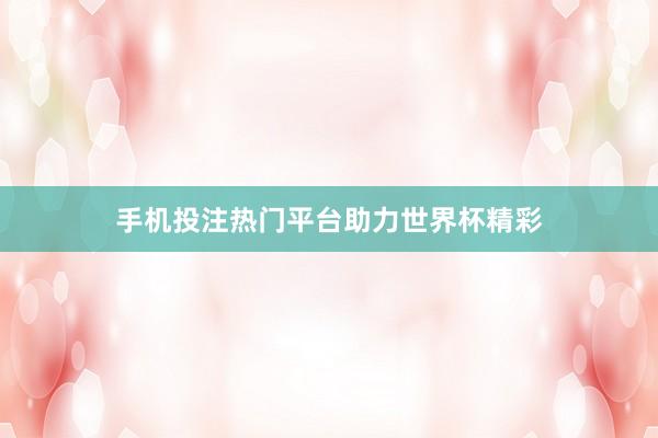 手机投注热门平台助力世界杯精彩
