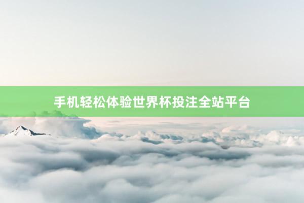 手机轻松体验世界杯投注全站平台