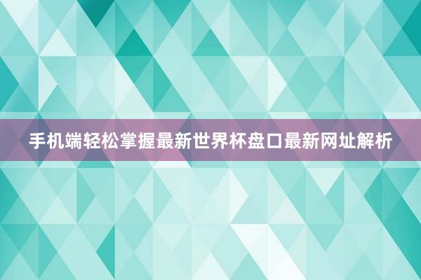 手机端轻松掌握最新世界杯盘口最新网址解析