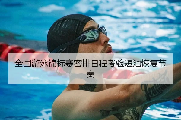全国游泳锦标赛密排日程考验短池恢复节奏 - Sports